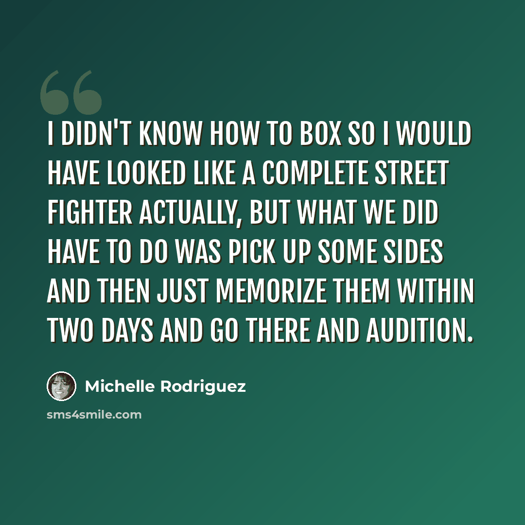 “I didn't know how to box so I would have looked like a complete street fighter actually, but what we did have to do was pick up some sides and then just memorize them within two days and go there and audition.” quote by Michelle Rodriguez