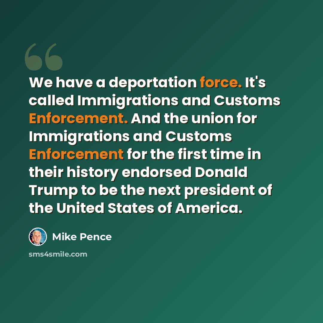 “We have a deportation force. It's called Immigrations and Customs Enforcement. And the union for Immigrations and Customs Enforcement for the first time in their history endorsed Donald Trump to be the next president of the United States of America.” quote by Mike Pence