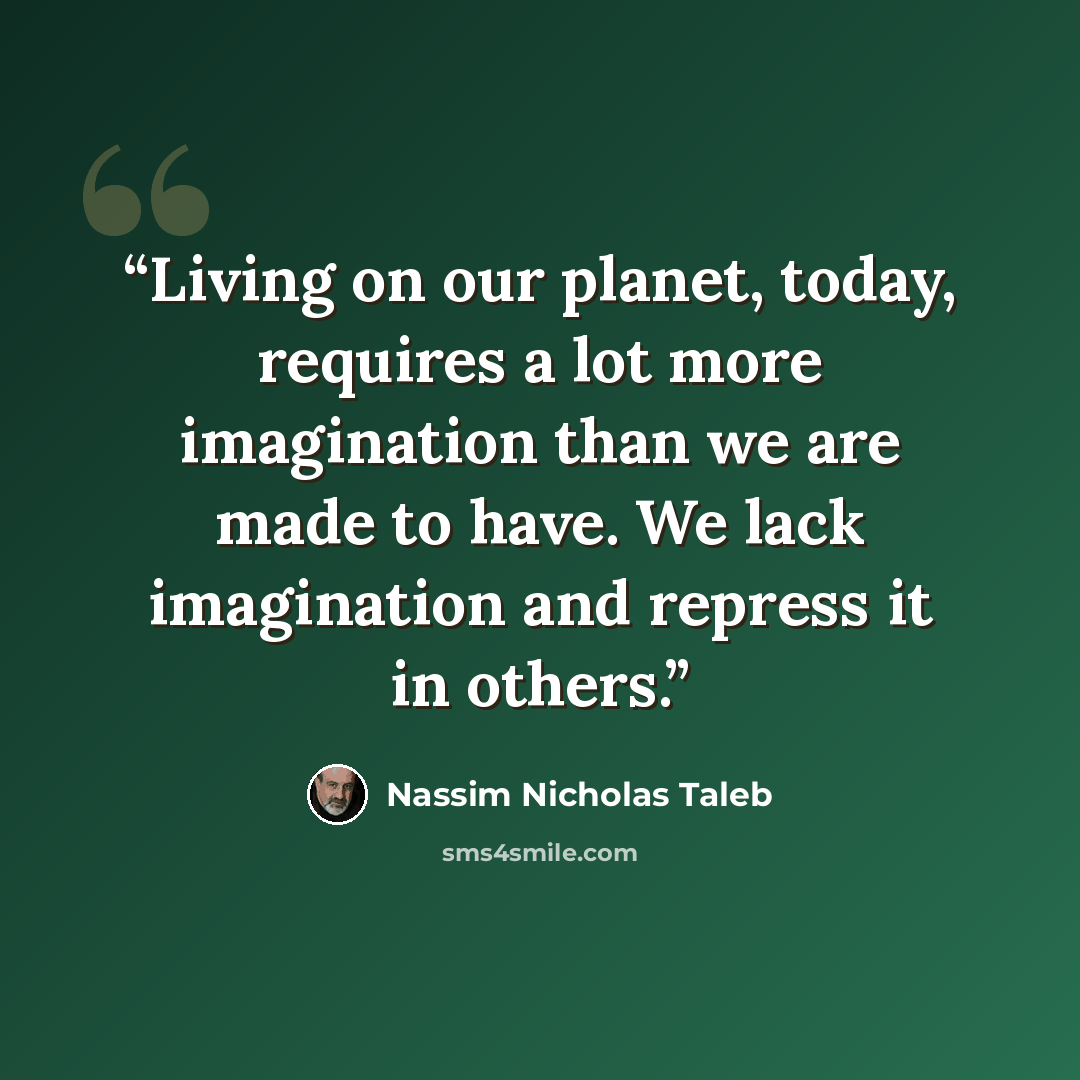 “Living on our planet, today, requires a lot more imagination than we are made to have. We lack imagination and repress it in others.” quote by Nassim Nicholas Taleb