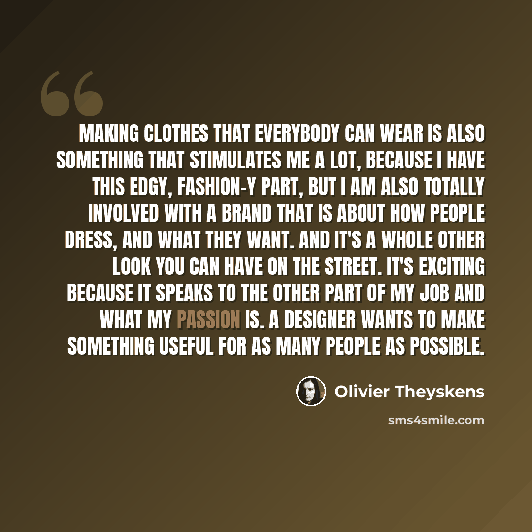 “Making clothes that everybody can wear is also something that stimulates me a lot, because I have this edgy, fashion-y part, but I am also totally involved with a brand that is about how people dress, and what they want. And it's a whole other look you can have on the street. It's exciting because…” quote by Olivier Theyskens