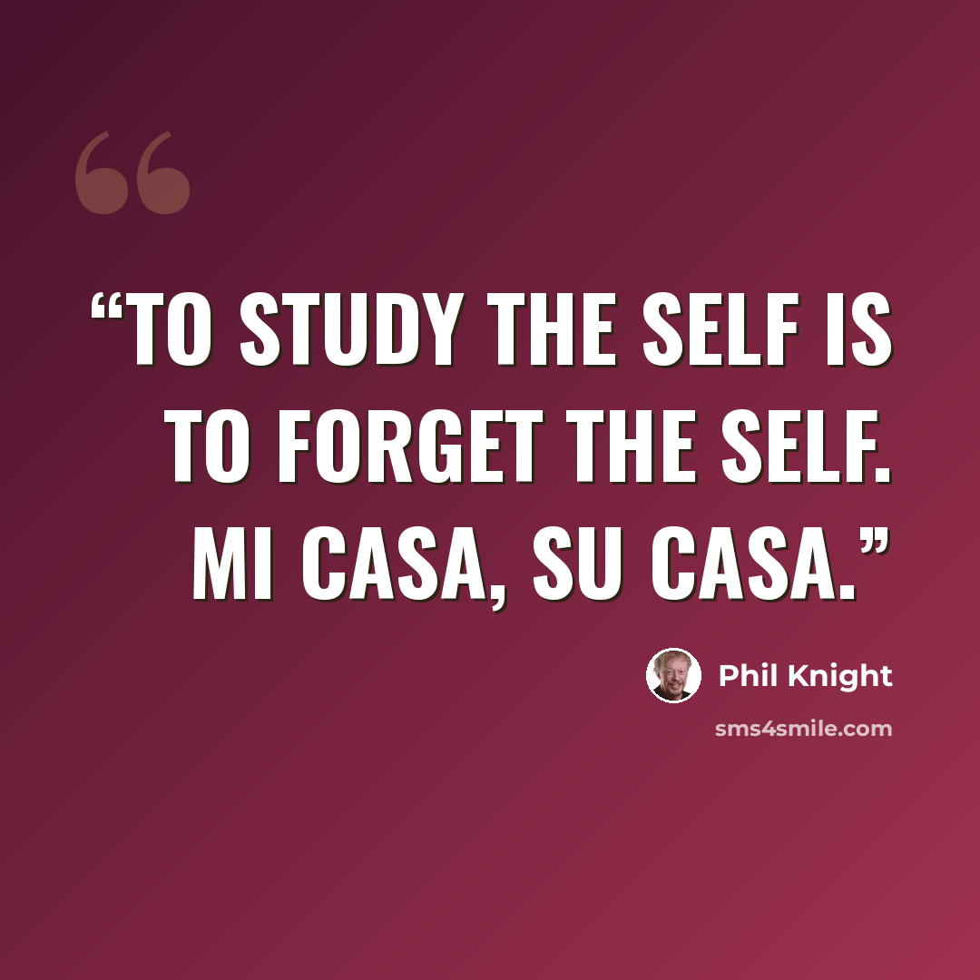 “To study the self is to forget the self. Mi casa, su casa.” quote by Phil Knight