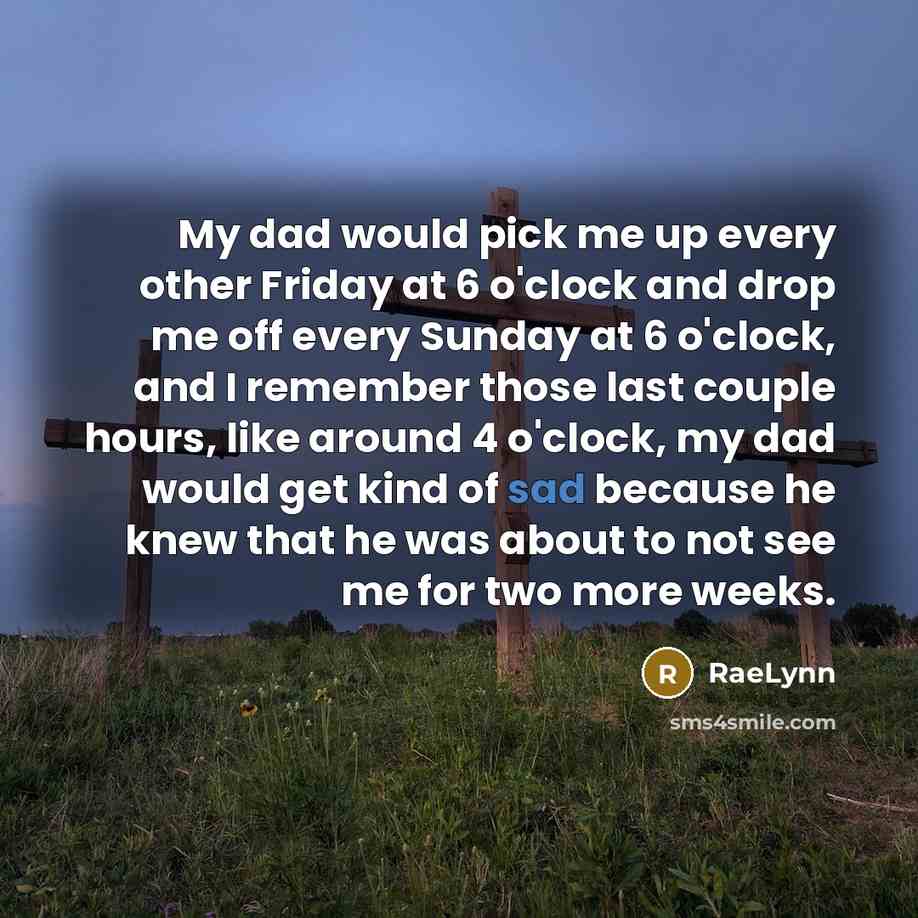 “My dad would pick me up every other Friday at 6 o'clock and drop me off every Sunday at 6 o'clock, and I remember those last couple hours, like around 4 o'clock, my dad would get kind of sad because he knew that he was about to not see me for two more weeks.” quote by RaeLynn