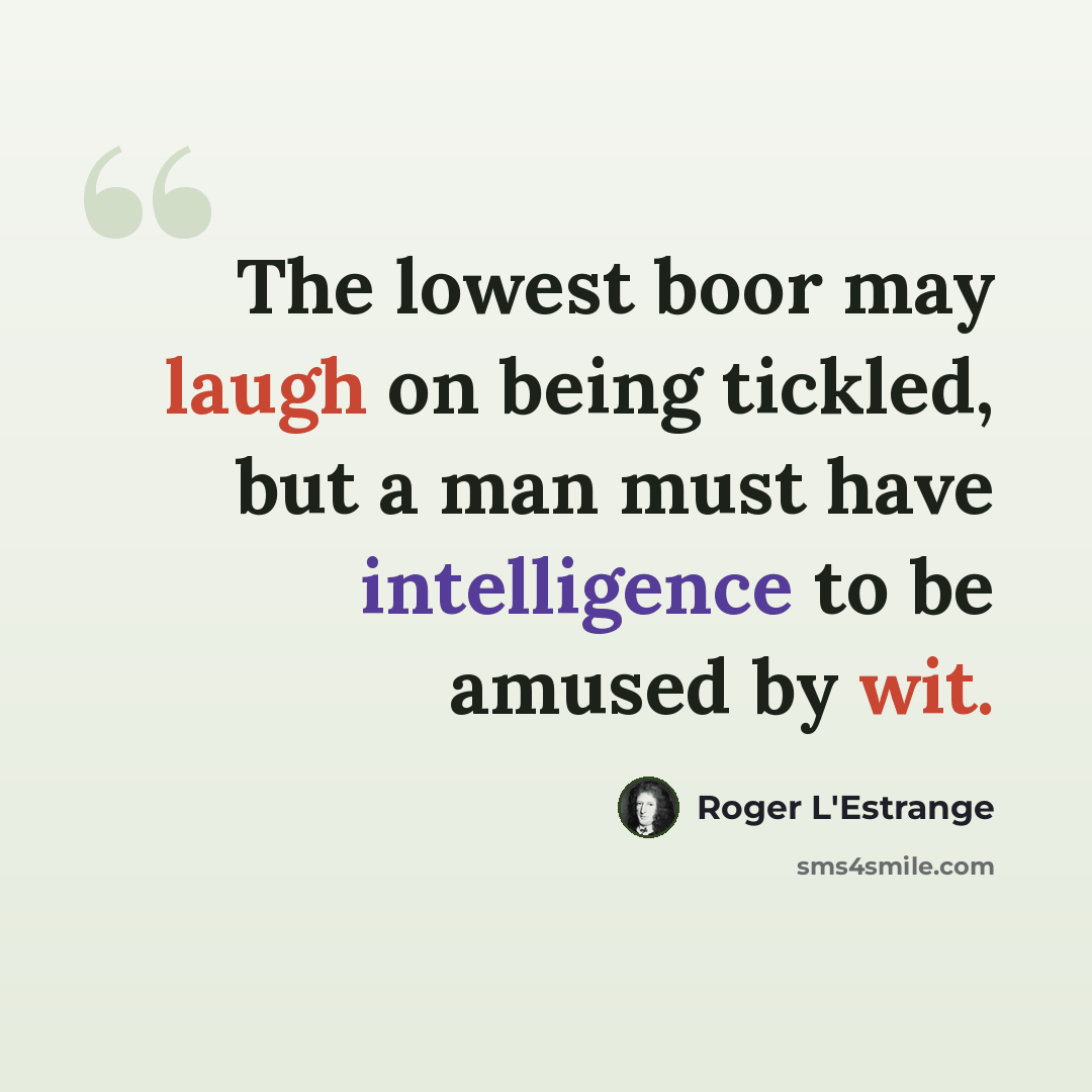 “The lowest boor may laugh on being tickled, but a man must have intelligence to be amused by wit.” quote by Roger L'Estrange