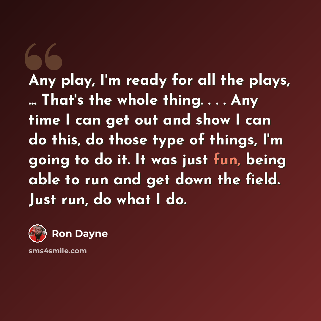 “Any play, I'm ready for all the plays, ... That's the whole thing. . . . Any time I can get out and show I can do this, do those type of things, I'm going to do it. It was just fun, being able to run and get down the field. Just run, do what I do.” quote by Ron Dayne