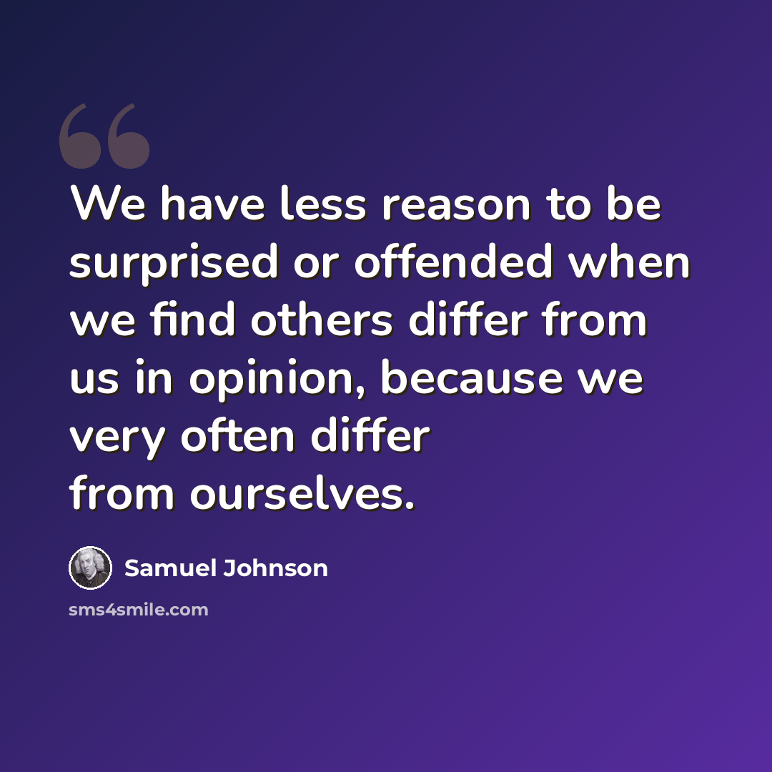“We have less reason to be surprised or offended when we find others differ from us in opinion, because we very often differ from ourselves.” quote by Samuel Johnson
