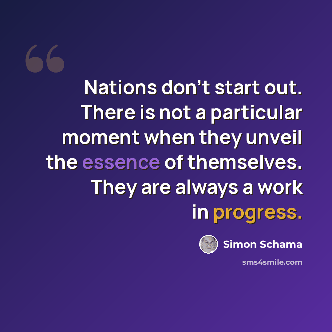 “Nations don't start out. There is not a particular moment when they unveil the essence of themselves. They are always a work in progress.” quote by Simon Schama