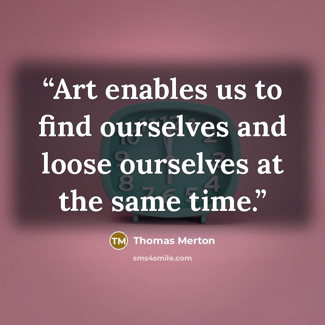 “Art enables us to find ourselves and loose ourselves at the same time.” quote by Thomas Merton
