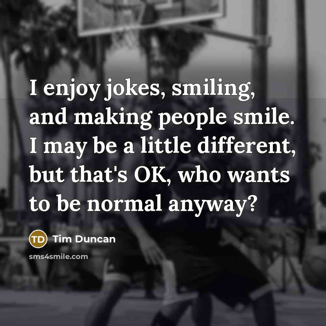 “I enjoy jokes, smiling, and making people smile. I may be a little different, but that's OK, who wants to be normal anyway?” quote by Tim Duncan