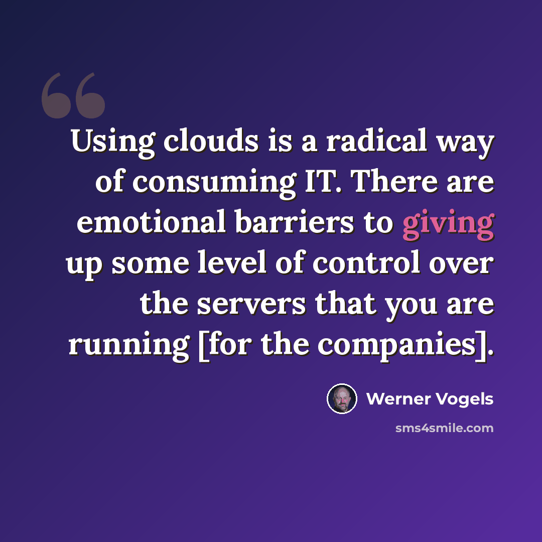 “Using clouds is a radical way of consuming IT. There are emotional barriers to giving up some level of control over the servers that you are running [for the companies].” quote by Werner Vogels