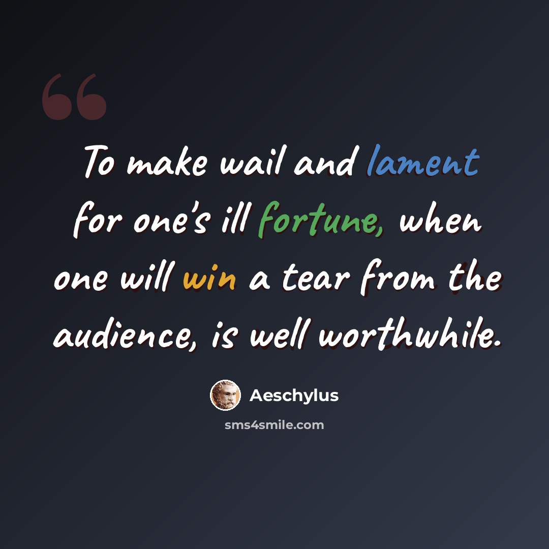 “To make wail and lament for one's ill fortune, when one will win a tear from the audience, is well worthwhile.” quote by Aeschylus
