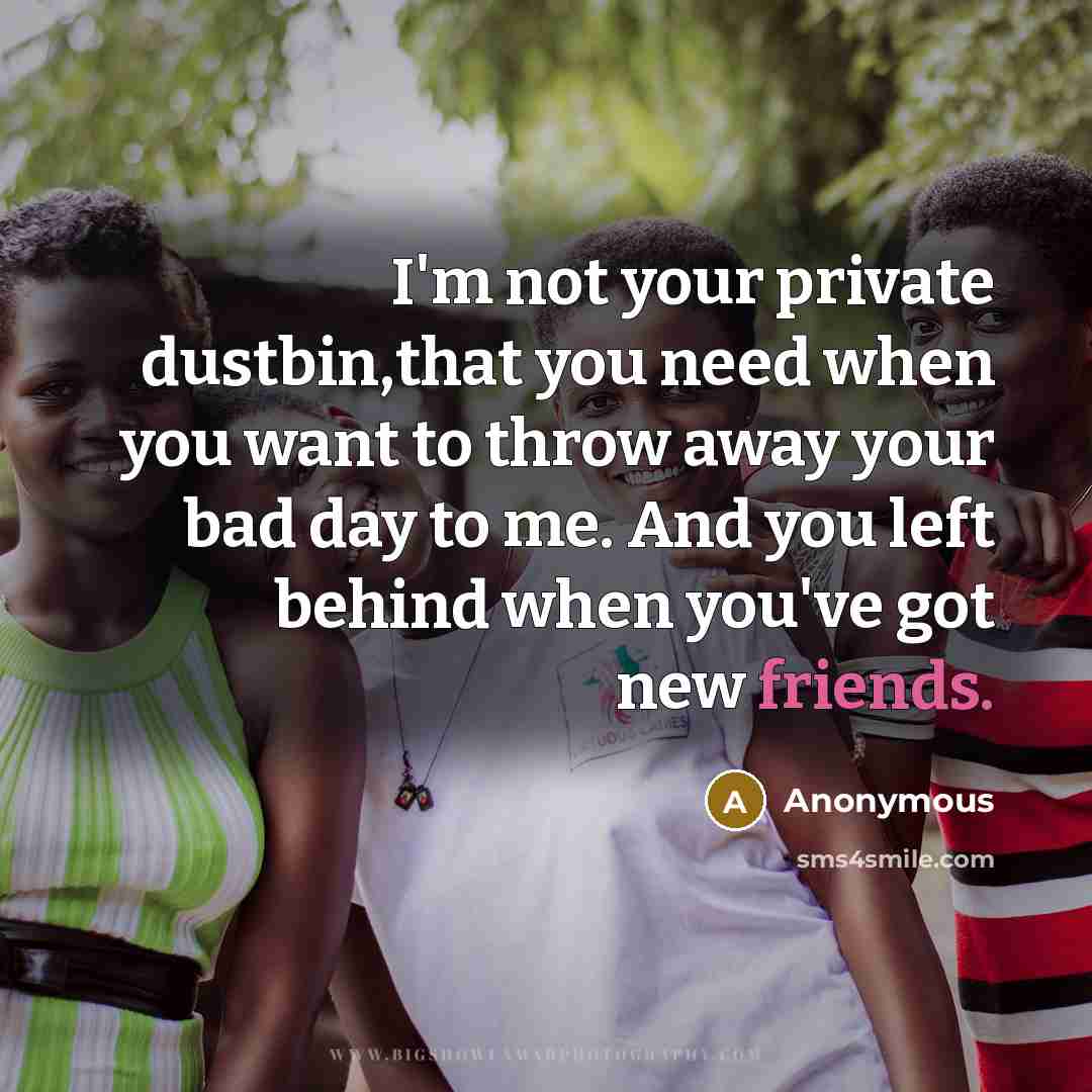 “I'm not your private dustbin,that you need when you want to throw away your bad day to me. And you left behind when you've got new friends.” quote by Anonymous