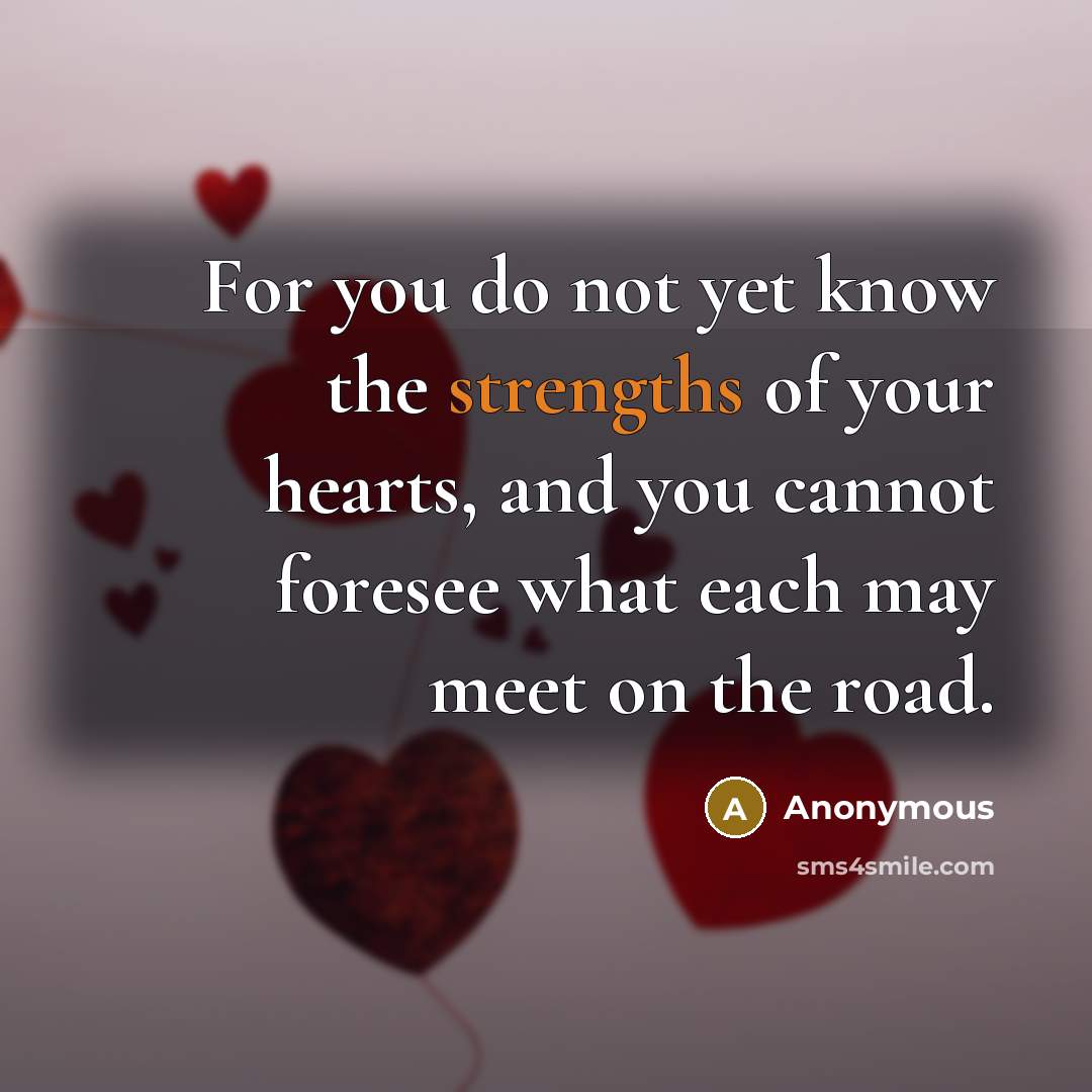 “For you do not yet know the strengths of your hearts, and you cannot foresee what each may meet on the road.” quote by Anonymous