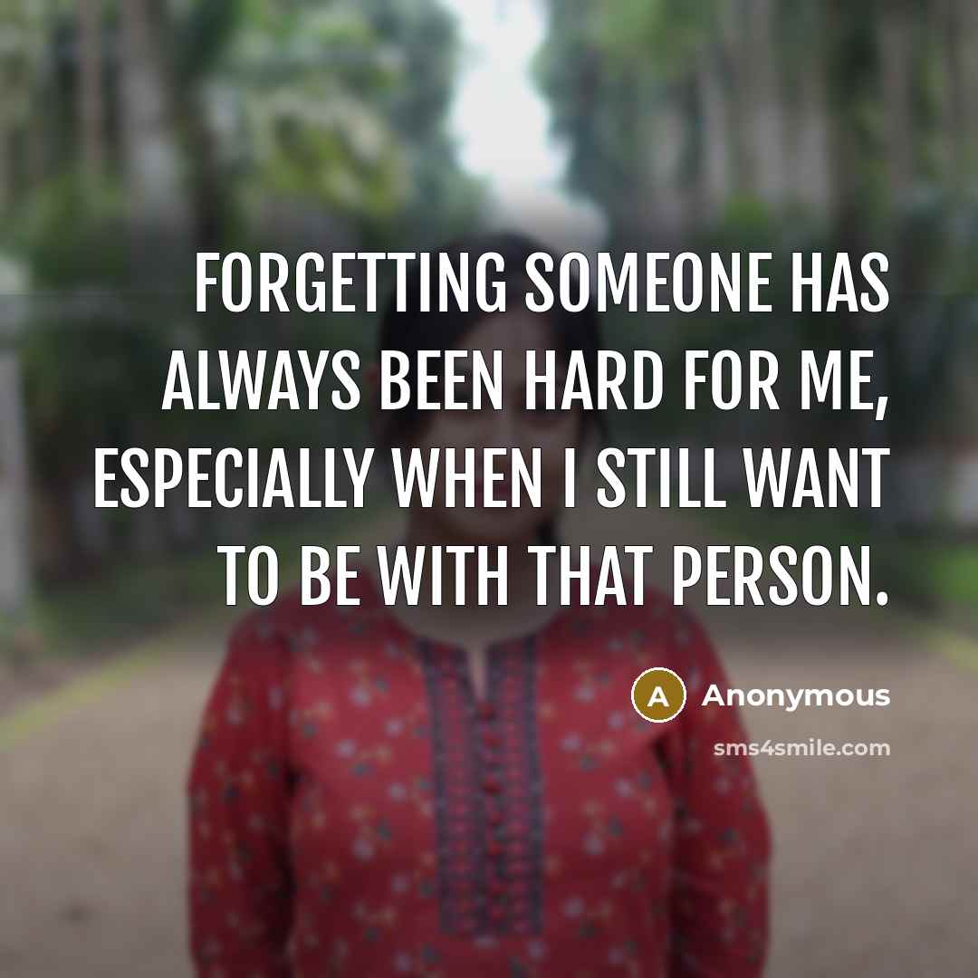 “Forgetting someone has always been hard for me, especially when I still want to be with that person.” quote by Anonymous