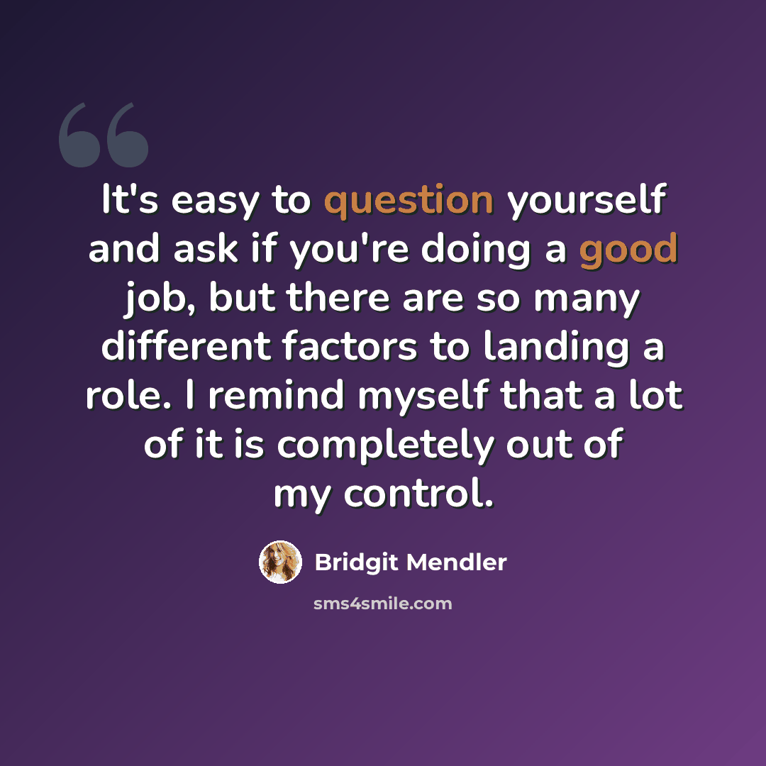 “It's easy to question yourself and ask if you're doing a good job, but there are so many different factors to landing a role. I remind myself that a lot of it is completely out of my control.” quote by Bridgit Mendler