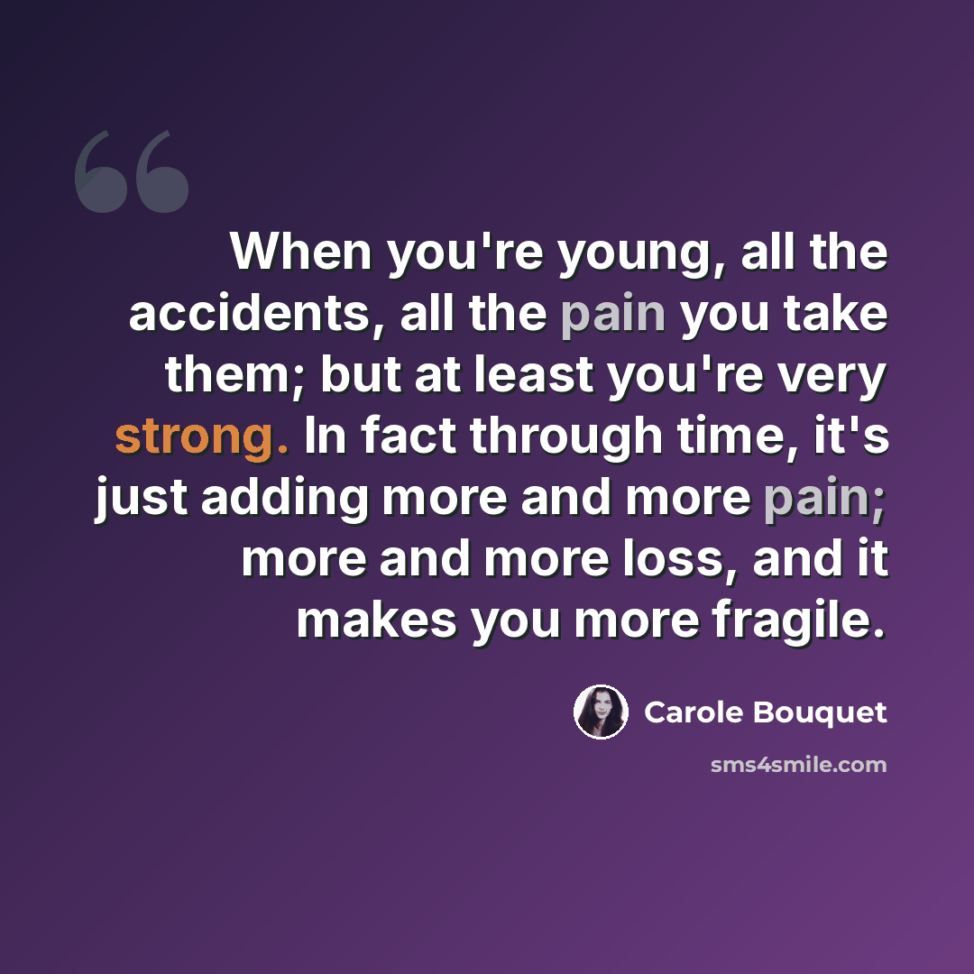 “When you're young, all the accidents, all the pain you take them; but at least you're very strong. In fact through time, it's just adding more and more pain; more and more loss, and it makes you more fragile.” quote by Carole Bouquet