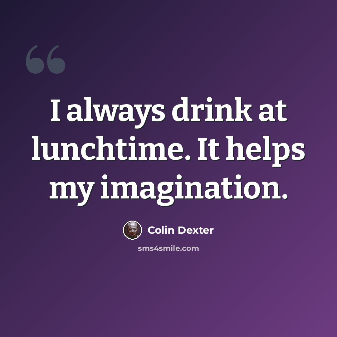 “I always drink at lunchtime. It helps my imagination.” quote by Colin Dexter