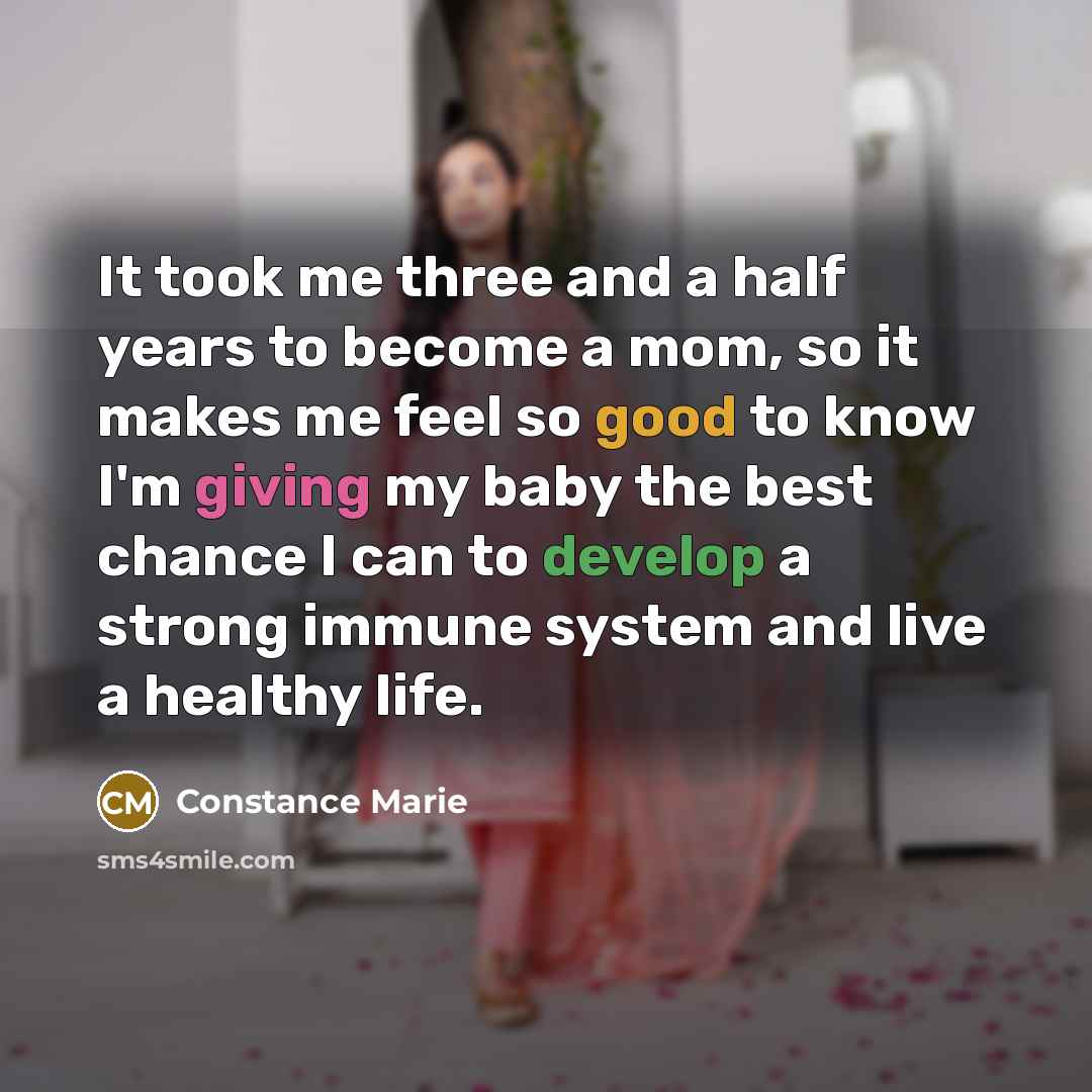 “It took me three and a half years to become a mom, so it makes me feel so good to know I'm giving my baby the best chance I can to develop a strong immune system and live a healthy life.” quote by Constance Marie