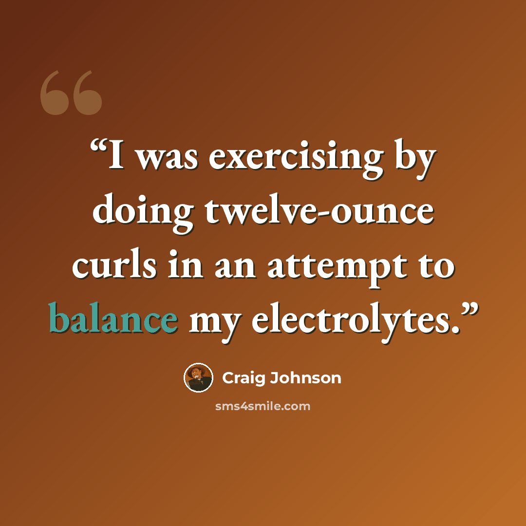 “I was exercising by doing twelve-ounce curls in an attempt to balance my electrolytes.” quote by Craig Johnson