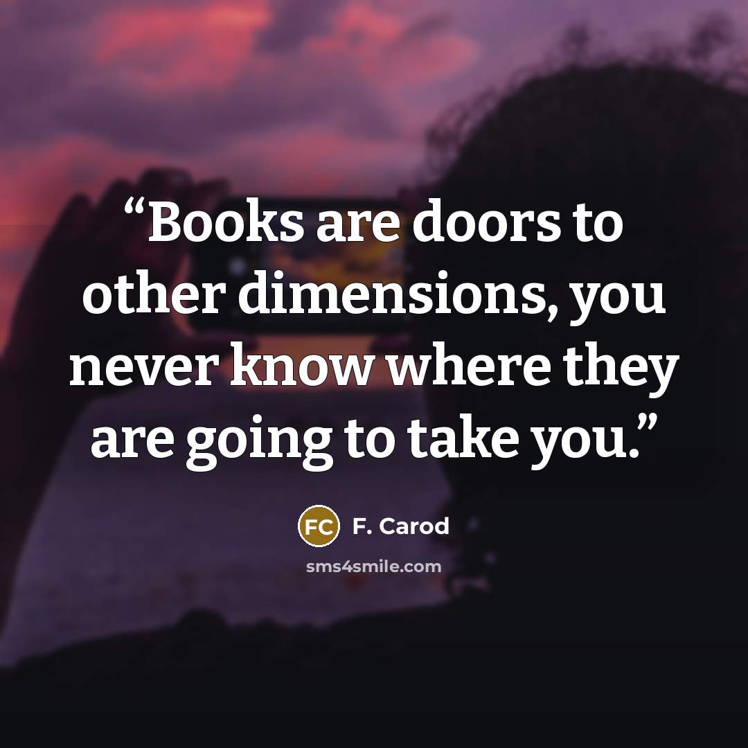 “Books are doors to other dimensions, you never know where they are going to take you.” quote by F. Carod