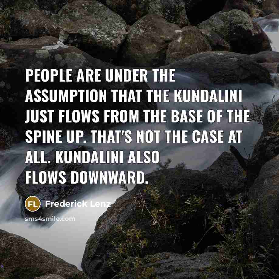 “People are under the assumption that the kundalini just flows from the base of the spine up. That's not the case at all. Kundalini also flows downward.” quote by Frederick Lenz
