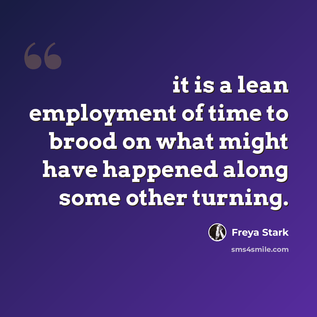 “it is a lean employment of time to brood on what might have happened along some other turning.” quote by Freya Stark
