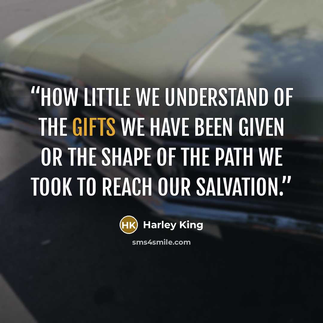 “How little we understand of the gifts we have been given or the shape of the path we took to reach our salvation.” quote by Harley King