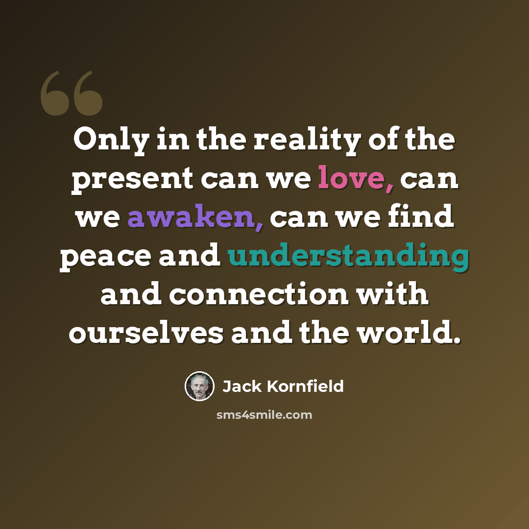 “Only in the reality of the present can we love, can we awaken, can we find peace and understanding and connection with ourselves and the world.” quote by Jack Kornfield