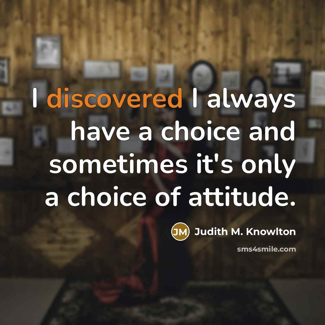 “I discovered I always have a choice and sometimes it's only a choice of attitude.” quote by Judith M. Knowlton