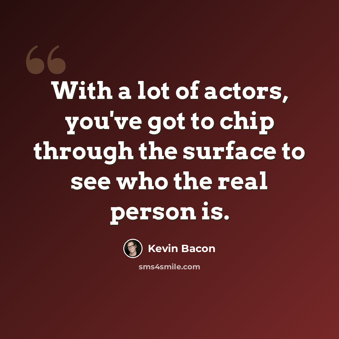 “With a lot of actors, you've got to chip through the surface to see who the real person is.” quote by Kevin Bacon