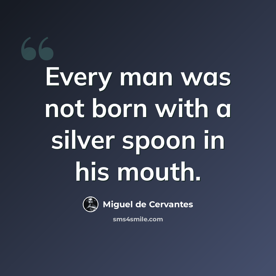 “Every man was not born with a silver spoon in his mouth.” quote by Miguel de Cervantes