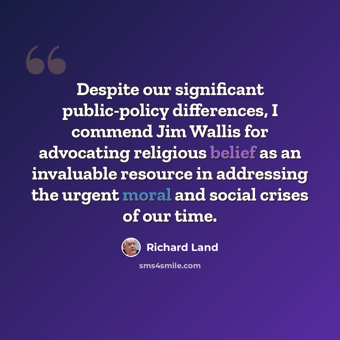 “Despite our significant public-policy differences, I commend Jim Wallis for advocating religious belief as an invaluable resource in addressing the urgent moral and social crises of our time.” quote by Richard Land