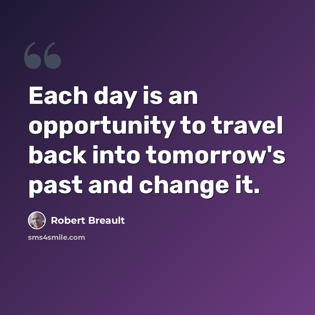 “Each day is an opportunity to travel back into tomorrow's past and change it.” quote by Robert Breault