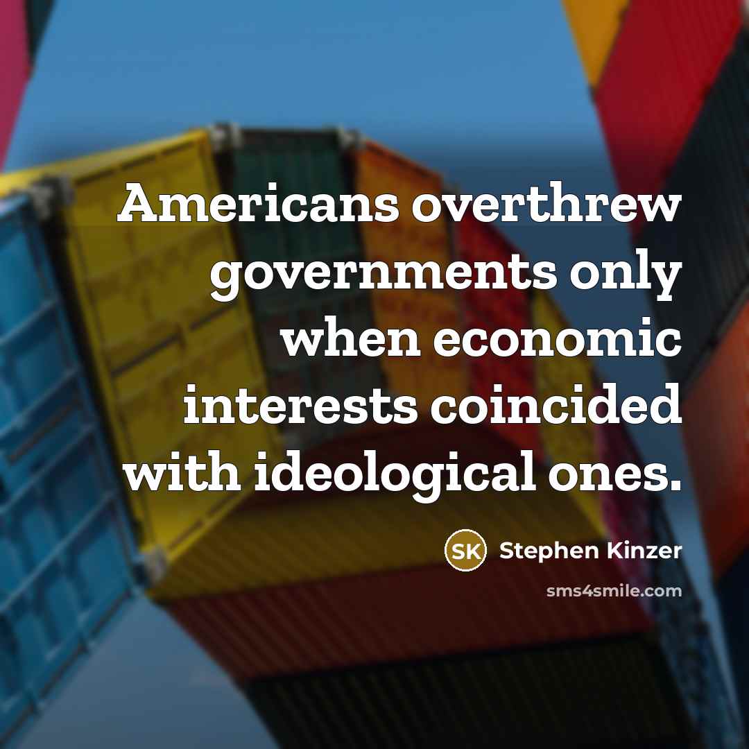 “Americans overthrew governments only when economic interests coincided with ideological ones.” quote by Stephen Kinzer