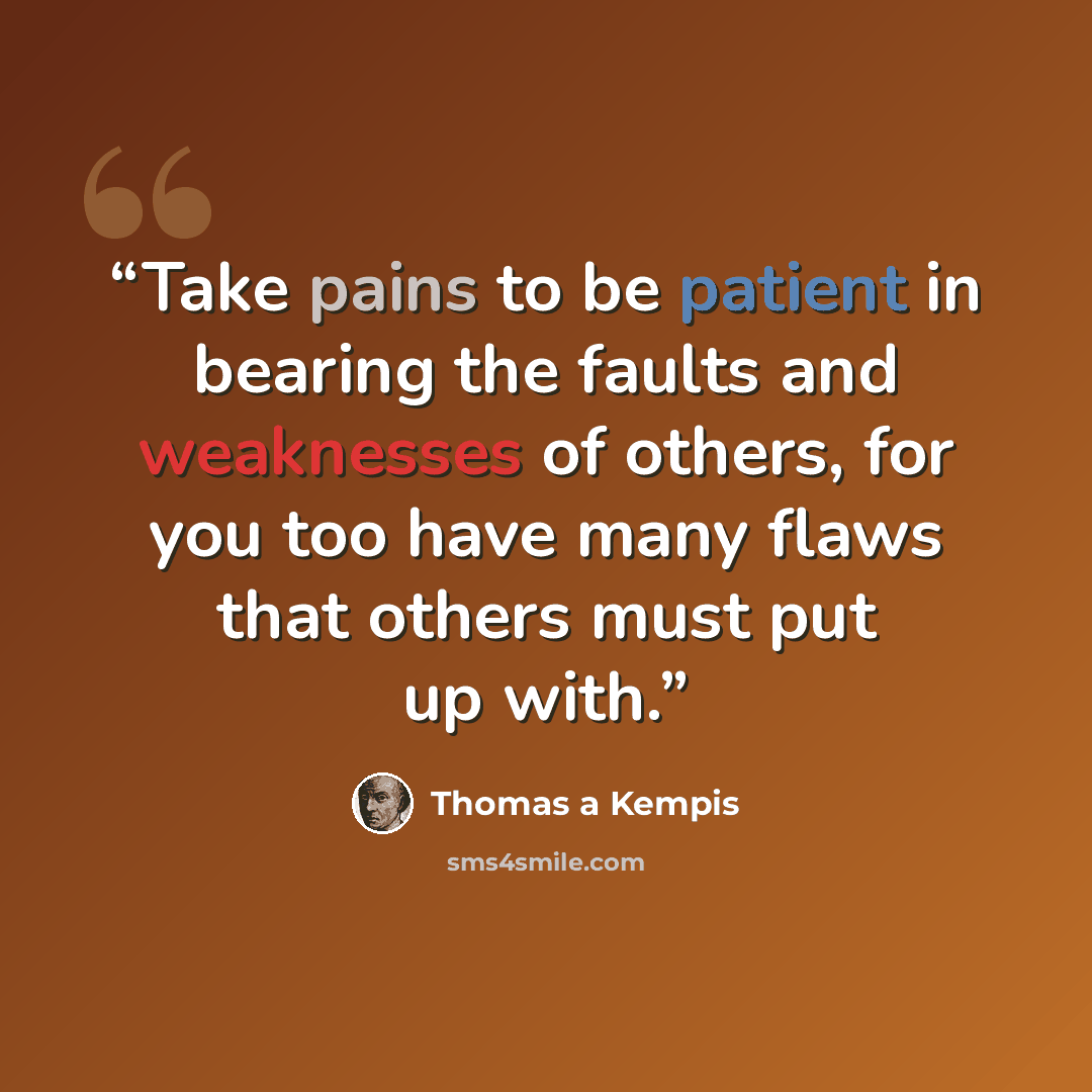 “Take pains to be patient in bearing the faults and weaknesses of others, for you too have many flaws that others must put up with.” quote by Thomas à Kempis