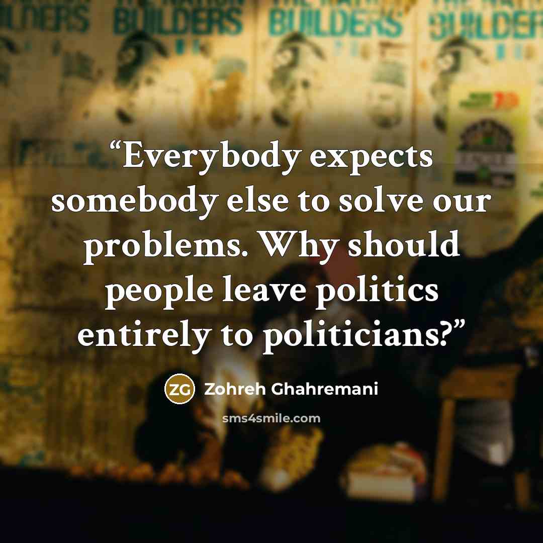 “Everybody expects somebody else to solve our problems. Why should people leave politics entirely to politicians?” quote by Zohreh Ghahremani