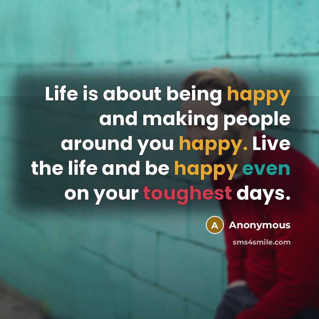 “Life is about being happy and making people around you happy. Live the life and be happy even on your toughest days.” quote by Anonymous
