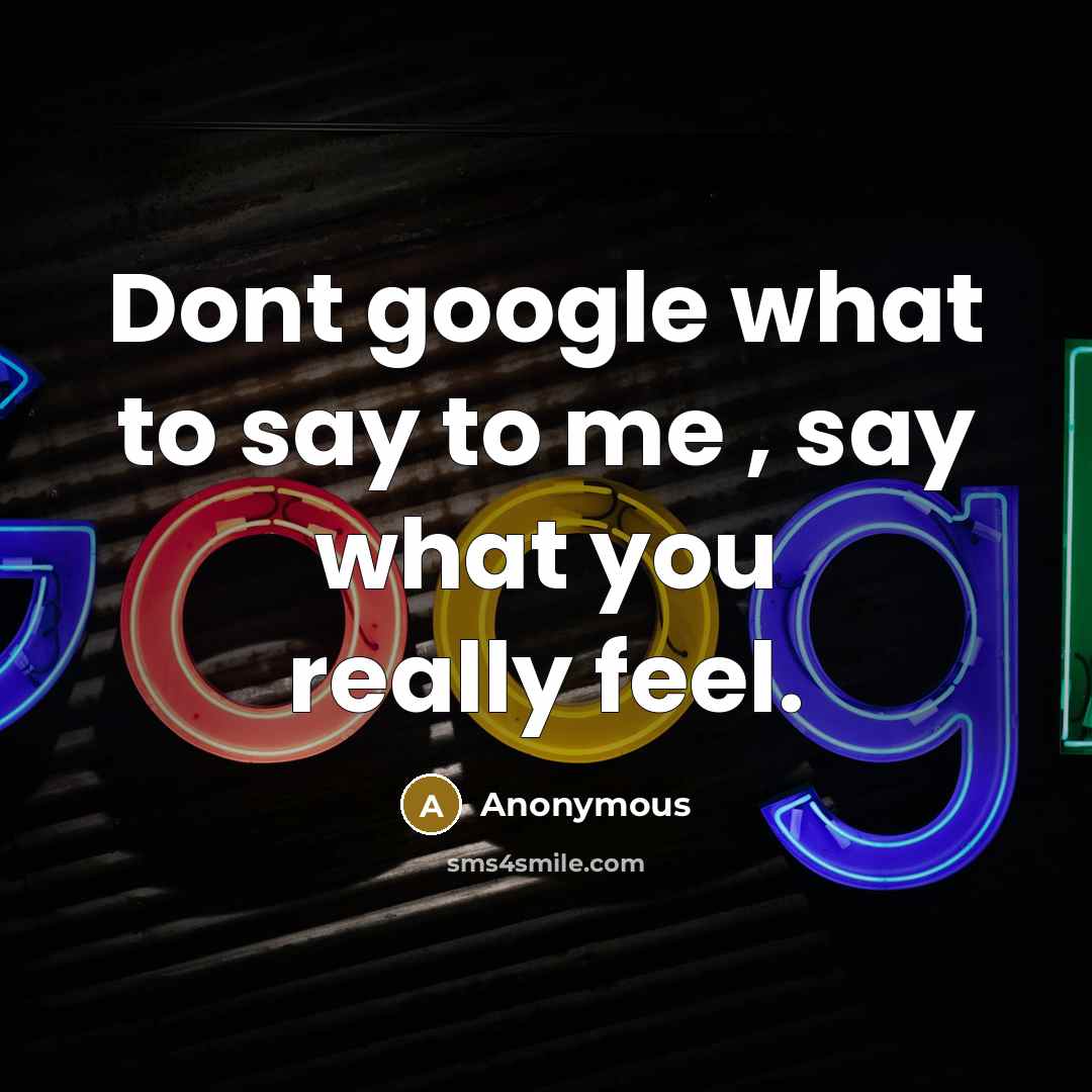 “Dont google what to say to me , say what you really feel.” quote by Anonymous