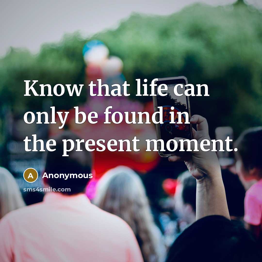 “Know that life can only be found in the present moment.” quote by Anonymous