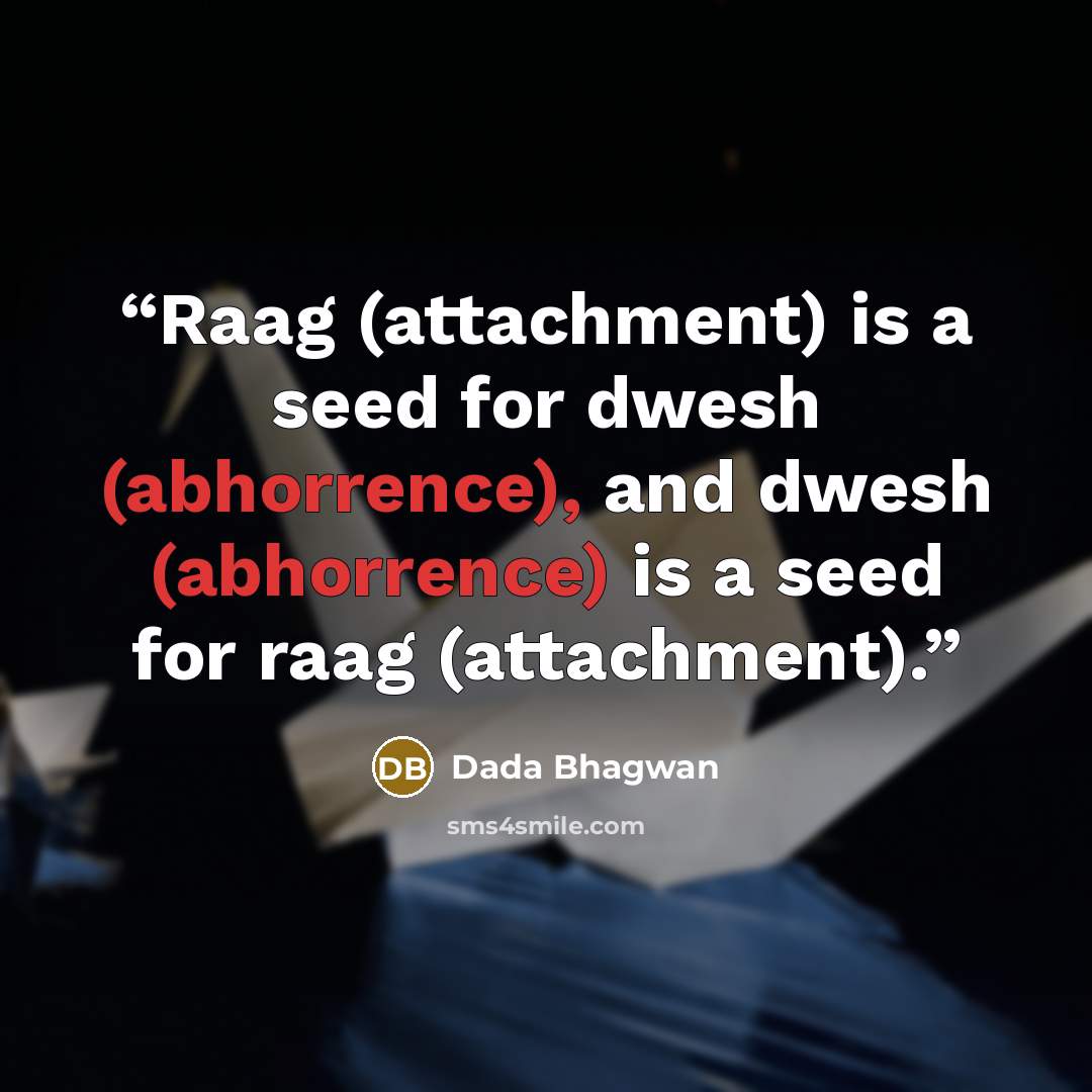 “Raag (attachment) is a seed for dwesh (abhorrence), and dwesh (abhorrence) is a seed for raag (attachment).” quote by Dada Bhagwan