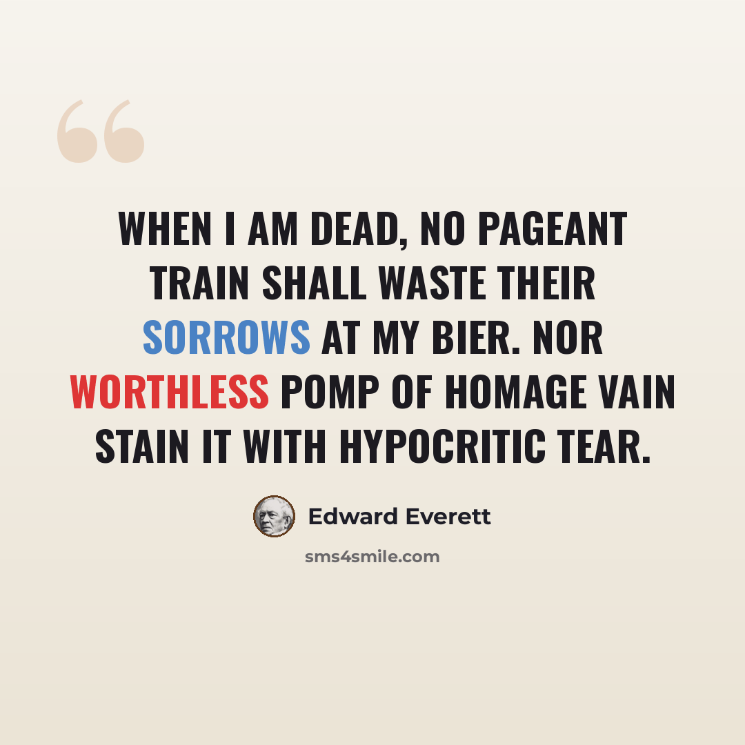 “When I am dead, no pageant train shall waste their sorrows at my bier. Nor worthless pomp of homage vain stain it with hypocritic tear.” quote by Edward Everett