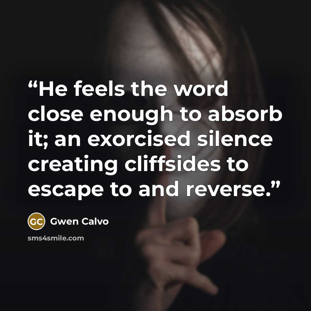 “He feels the word close enough to absorb it; an exorcised silence creating cliffsides to escape to and reverse.” quote by Gwen Calvo
