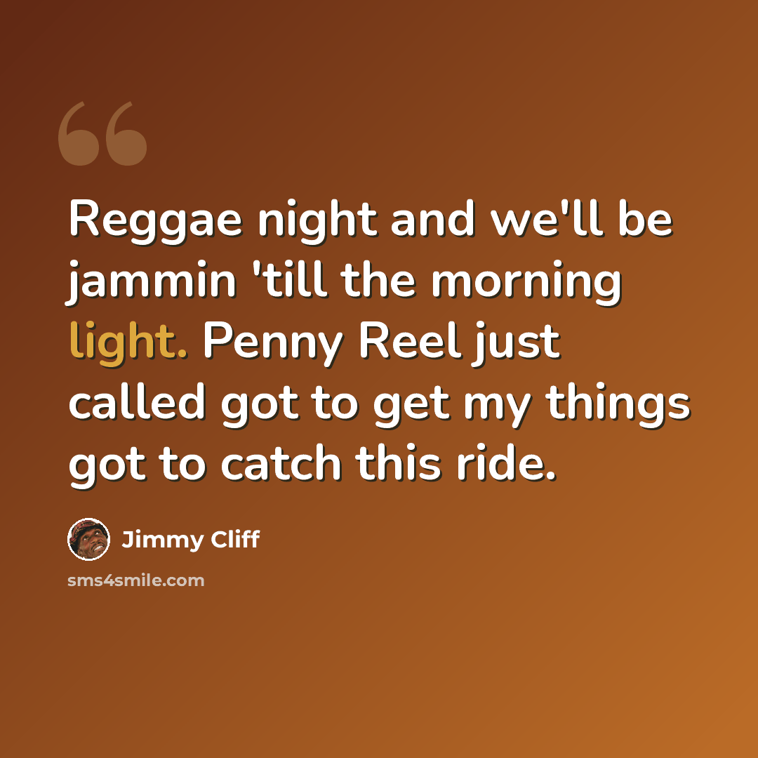 “Reggae night and we'll be jammin 'till the morning light. Penny Reel just called got to get my things got to catch this ride.” quote by Jimmy Cliff