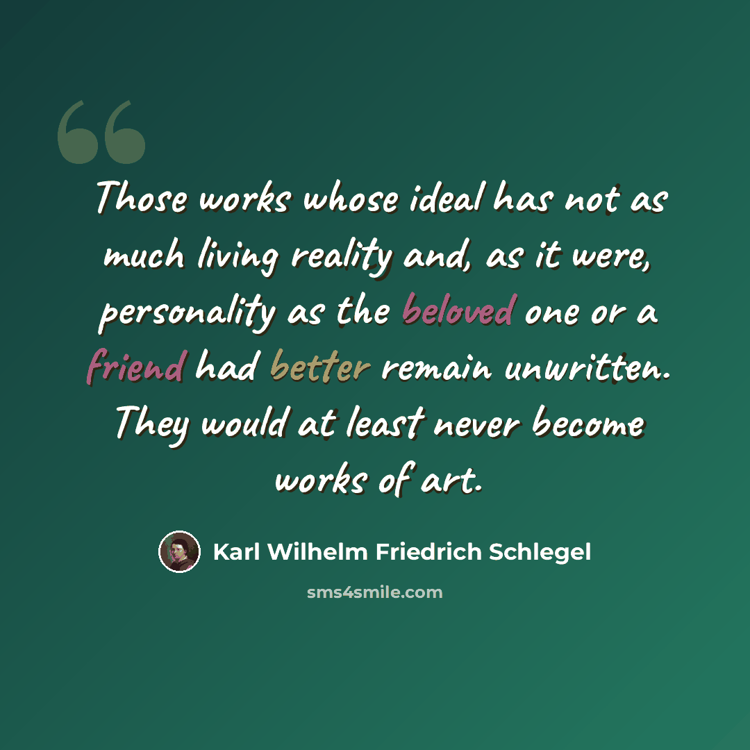 “Those works whose ideal has not as much living reality and, as it were, personality as the beloved one or a friend had better remain unwritten. They would at least never become works of art.” quote by Karl Wilhelm Friedrich Schlegel