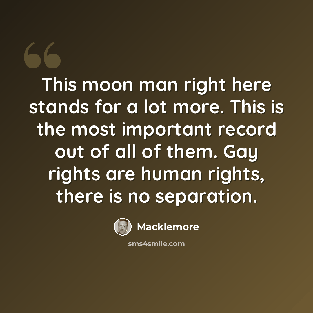 “This moon man right here stands for a lot more. This is the most important record out of all of them. Gay rights are human rights, there is no separation.” quote by Macklemore