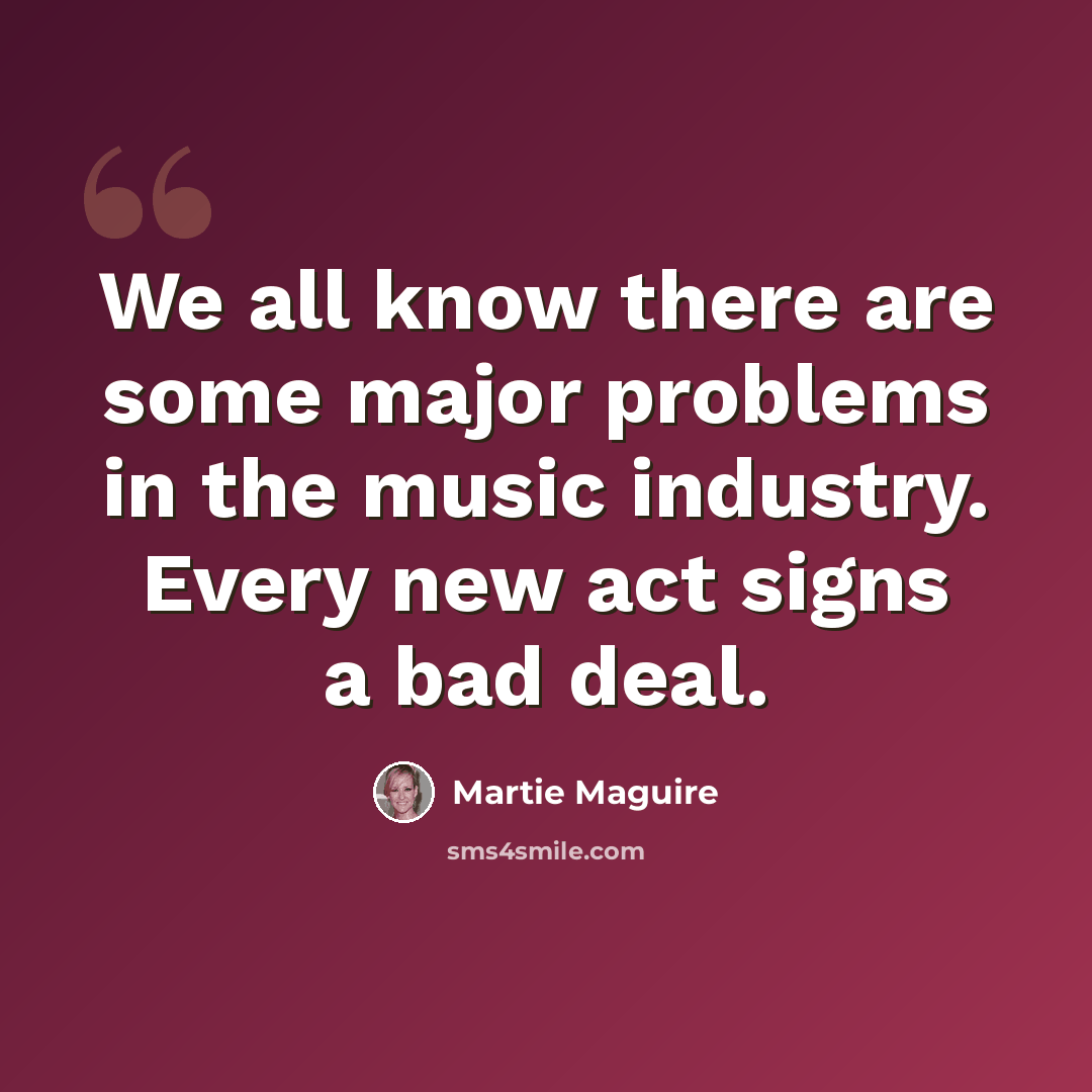 “We all know there are some major problems in the music industry. Every new act signs a bad deal.” quote by Martie Maguire