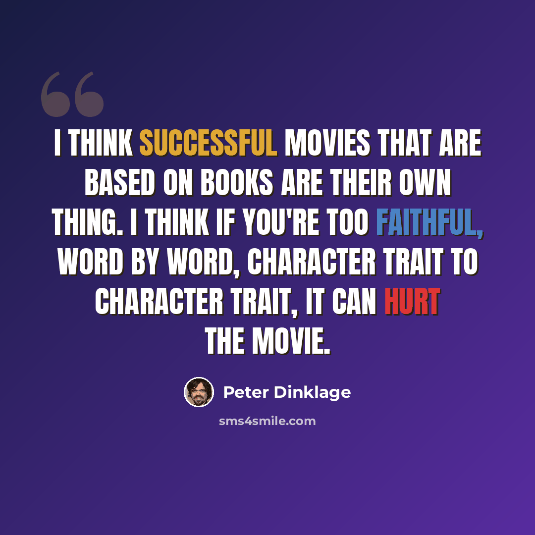 “I think successful movies that are based on books are their own thing. I think if you're too faithful, word by word, character trait to character trait, it can hurt the movie.” quote by Peter Dinklage