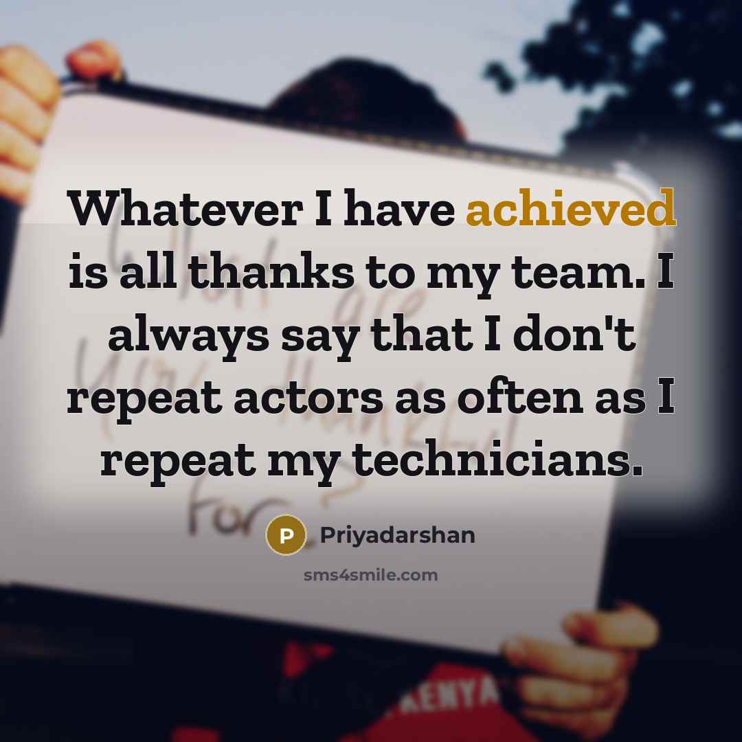 “Whatever I have achieved is all thanks to my team. I always say that I don't repeat actors as often as I repeat my technicians.” quote by Priyadarshan