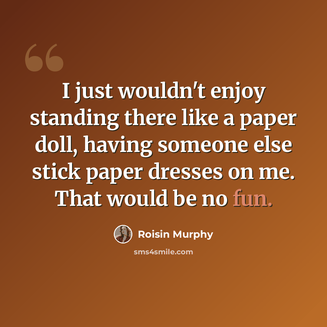 “I just wouldn't enjoy standing there like a paper doll, having someone else stick paper dresses on me. That would be no fun.” quote by Roisin Murphy