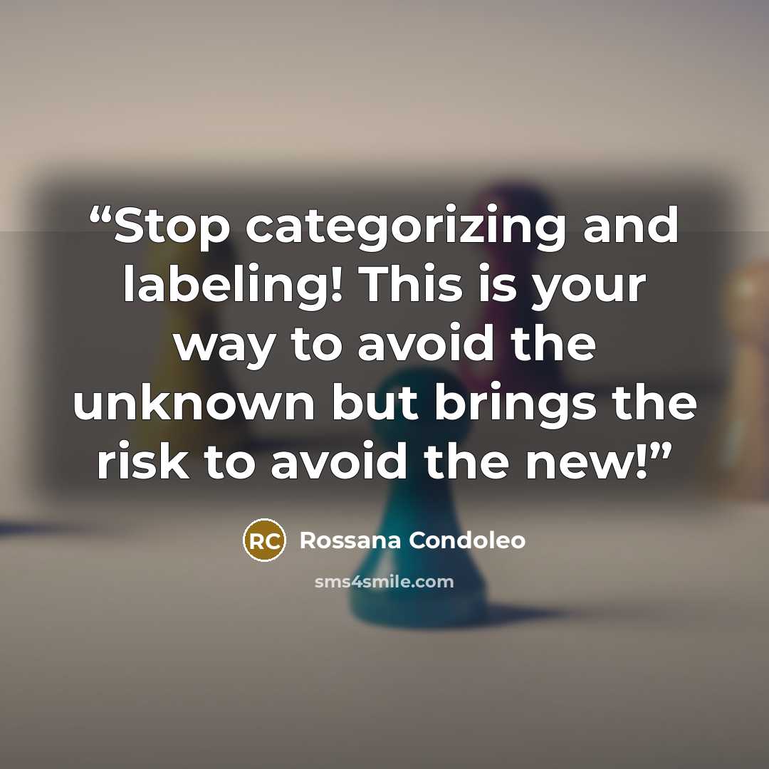“Stop categorizing and labeling! This is your way to avoid the unknown but brings the risk to avoid the new!” quote by Rossana Condoleo