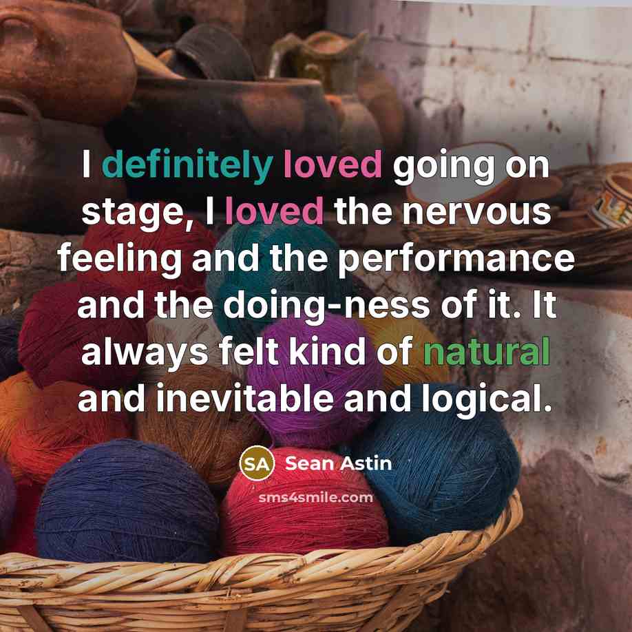 “I definitely loved going on stage, I loved the nervous feeling and the performance and the doing-ness of it. It always felt kind of natural and inevitable and logical.” quote by Sean Astin